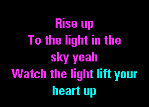Rise up
To the light in the

sky yeah
Watch the light lift your

heart up