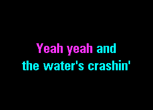 Yeah yeah and

the water's crashin'