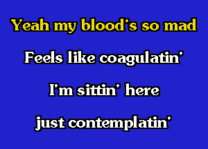 Yeah my blood's so mad
Feels like coagulatin'
I'm sittin' here

just contemplatin'
