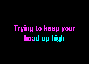 Trying to keep your

head up high