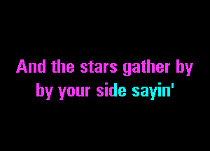 And the stars gather by

by your side sayin'