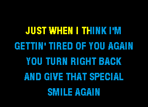 JUST WHEN I THINK I'M
GETTIH' TIRED OF YOU AGAIN
YOU TURN RIGHT BACK
AND GIVE THAT SPECIAL
SMILE AGAIN