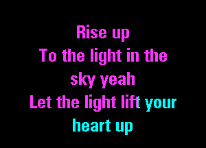 Rise up
To the light in the

sky yeah
Let the light lift your

heart up