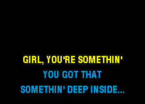 GIRL, YOU'RE SOMETHIH'
YOU GOT THAT
SOMETHIN' DEEP INSIDE...