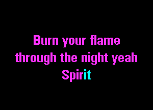 Burn your flame

through the night yeah
Spirit