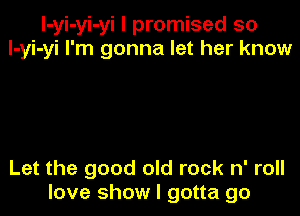 l-yi-yi-yi I promised so
l-yi-yi I'm gonna let her know

Let the good old rock n' roll
love show I gotta go