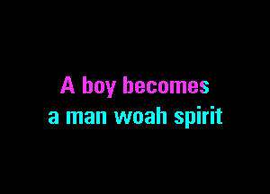 A boy becomes

a man woah spirit
