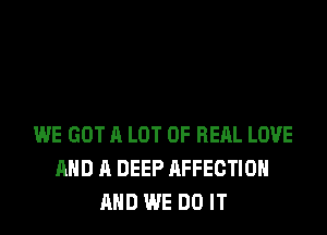 WE GOT A LOT OF REAL LOVE
AND A DEEP AFFECTIOH
AND WE DO IT