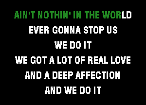 AIN'T HOTHlH' IN THE WORLD
EVER GONNA STOP US
WE DO IT
WE GOT A LOT OF RERL LOVE
AND A DEEP AFFECTIOH
AND WE DO IT