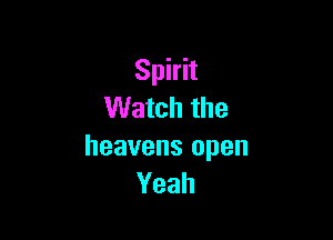 Spirit
Watch the

heavens open
Yeah