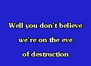 Well you don't believe

we're on the eve

of destruction