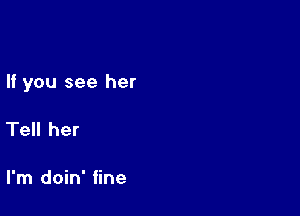 If you see her

Tell her

I'm doin' fine