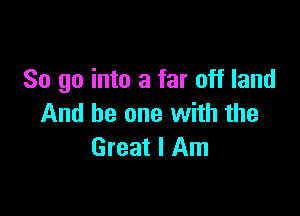 So go into a far off land

And be one with the
Great I Am