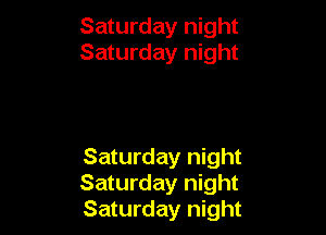 Saturday night
Saturday night

Saturday night
Saturday night
Saturday night