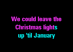 We could leave the

Christmas lights
up 'til January