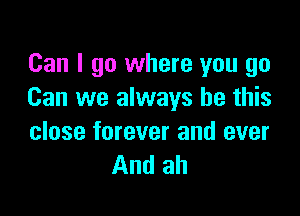 Can I go where you go
Can we always be this

close forever and ever
And ah