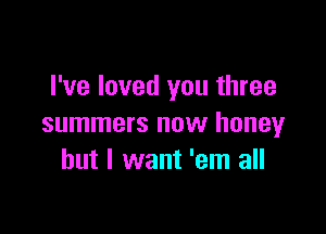 I've loved you three

summers now honey
but I want 'em all