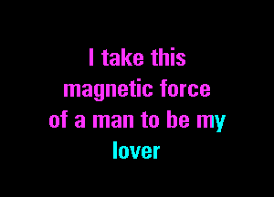 ItmthS
magnetic force

of a man to be my
lover