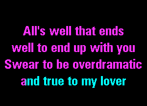 All's well that ends
well to end up with you
Swear to he overdramatic
and true to my lover