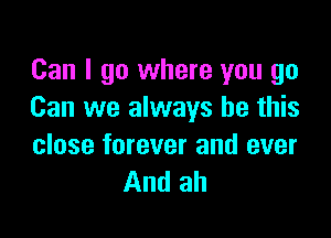 Can I go where you go
Can we always be this

close forever and ever
And ah