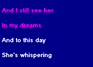 And to this day

She's whispering
