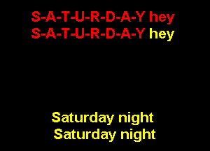 S-A-T-U-R-D-A-Y hey
S-A-T-U-R-D-A-Y hey

Saturday night
Saturday night