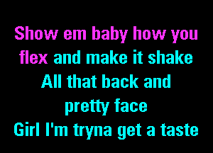 Show em baby how you
flex and make it shake
All that back and
pretty face
Girl I'm tryna get a taste