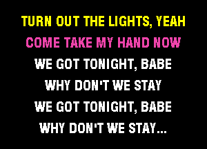 TURN OUT THE LIGHTS, YEAH
COME TAKE MY HAND HOW
WE GOT TONIGHT, BABE
WHY DON'T WE STAY
WE GOT TONIGHT, BABE
WHY DON'T WE STAY...