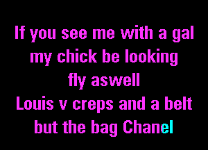 If you see me with a gal
my chick be looking
fly aswell
Louis v creps and a belt
but the bag Chanel