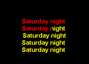 Saturday night
Saturday night

Saturday night
Saturday night
Saturday night