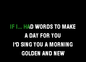 IF I... HAD WORDS TO MAKE

A DAY FOR YOU
I'D SING YOU A MORNING
GOLDEN AND NEW
