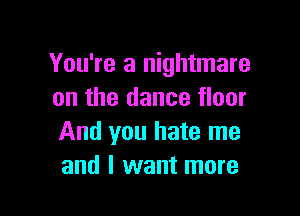 You're a nightmare
on the dance floor

And you hate me
and I want more