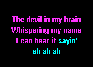 The devil in my brain
Whispering my name

I can hear it sayin'
ah ah ah