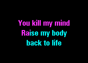 You kill my mind

Raise my body
back to life