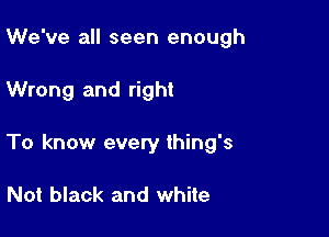 We've all seen enough

Wrong and right

To know every thing's

Not black and white