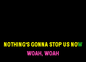 NOTHIHG'S GONNA STOP US NOW
WOAH, WOAH
