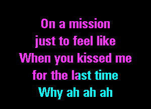 On a mission
just to feel like

When you kissed me
for the last time
Why ah ah ah