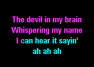 The devil in my brain
Whispering my name

I can hear it sayin'
ah ah ah