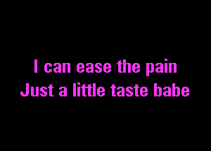 I can ease the pain

Just a little taste babe