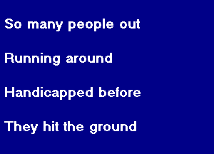 So many people out
Running around

Handicapped before

They hit the ground