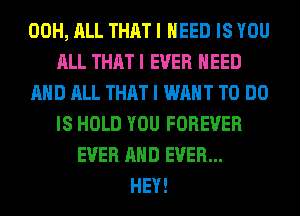 00H, ALL THAT I NEED IS YOU
ALL THAT I EVER NEED
AND ALL THAT I WANT TO DO
IS HOLD YOU FOREVER
EVER AND EVER...
HEY!
