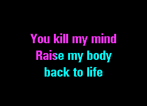 You kill my mind

Raise my body
back to life