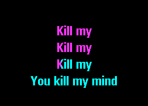 Kill my
Kill my

Kill my
You kill my mind