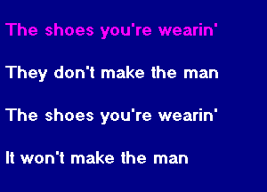 They don't make the man

The shoes you're wearin'

It won't make the man