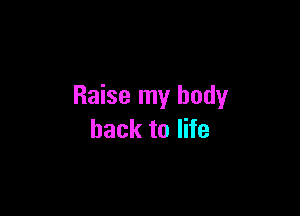 Raise my body

back to life
