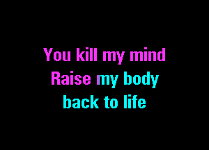 You kill my mind

Raise my body
back to life