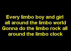 Every limbo boy and girl
all around the limbo world
Gonna do the limbo rock all

around the limbo clock