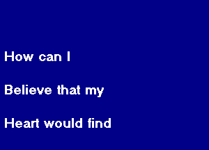 How can I

Believe that my

Heart would find