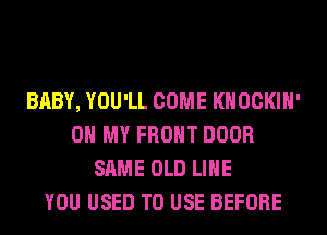 BABY, YOU'LL COME KHOCKIH'
OH MY FRONT DOOR
SAME OLD LIHE
YOU USED TO USE BEFORE