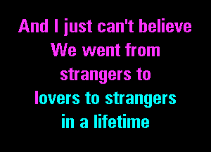 And I just can't believe
We went from
strangers to

lovers to strangers
in a lifetime